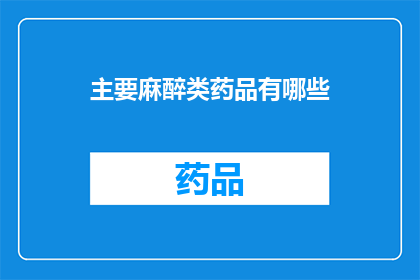 主要麻醉类药品有哪些(哪些主要麻醉类药品是您需要了解的？)
