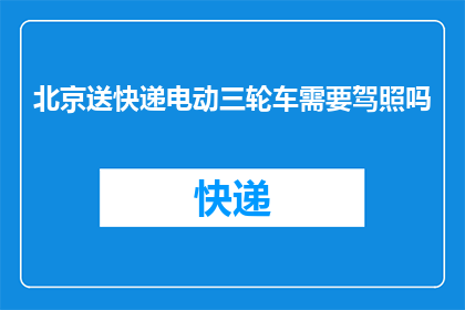 北京送快递电动三轮车需要驾照吗(北京地区使用电动三轮车配送快递是否需持有驾驶执照？)