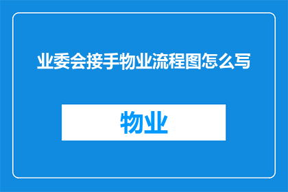 业委会接手物业流程图怎么写(如何撰写一份业委会接管物业流程图？)