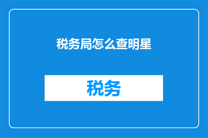 税务局怎么查明星(如何查询税务局对明星税务情况的审查？)