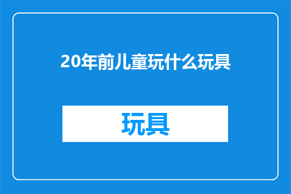 20年前儿童玩什么玩具(20年前，孩子们的童年玩具有哪些？)