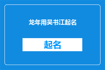龙年用吴书江起名(龙年之际，如何用吴书江的名字为新生儿起名？)