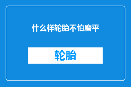 什么样轮胎不怕磨平(轮胎如何能够经受住长期磨损而不失其形状？)