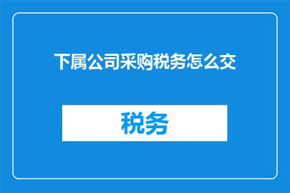 下属公司采购税务怎么交(如何正确处理下属公司采购税务问题？)