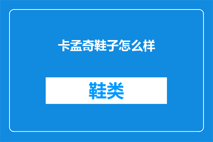 卡孟奇鞋子怎么样(卡孟奇鞋子的舒适度和耐用性如何？是否值得购买？)