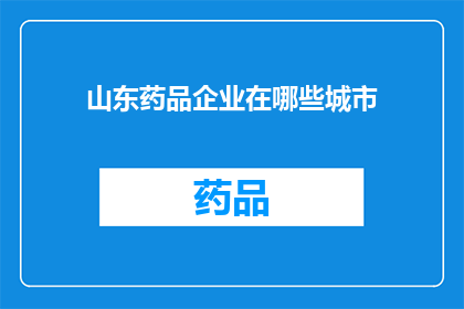 山东药品企业在哪些城市(山东药品企业主要分布在哪些城市？)