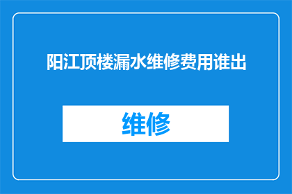 阳江顶楼漏水维修费用谁出(阳江顶楼漏水维修费用应由谁承担？)