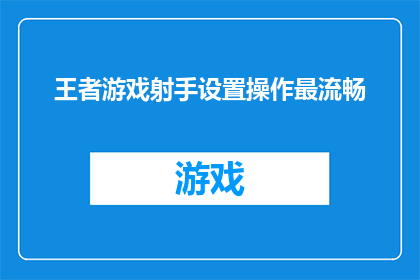王者游戏射手设置操作最流畅(如何优化王者游戏中射手角色的操作体验，以达到流畅无阻的境界？)