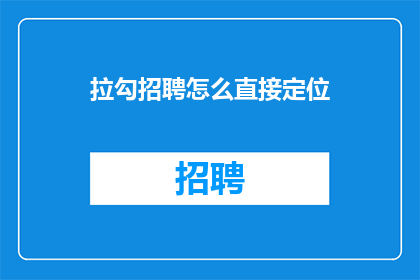 拉勾招聘怎么直接定位(如何直接在拉勾招聘中精准定位职位？)