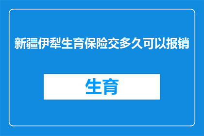 新疆伊犁生育保险交多久可以报销(新疆伊犁生育保险缴纳期限及报销流程详解)