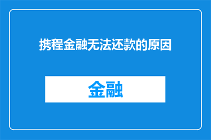 携程金融无法还款的原因(携程金融无法还款的原因是什么？)