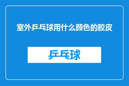 室外乒乓球用什么颜色的胶皮(室外乒乓球比赛应选择哪种颜色的胶皮？)