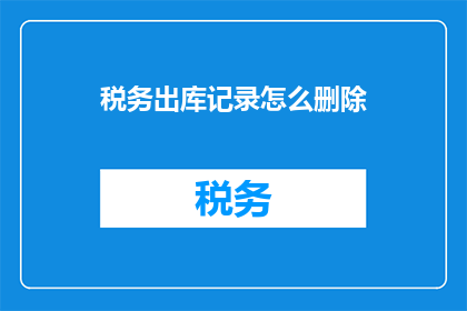 税务出库记录怎么删除(如何安全地删除税务出库记录？)