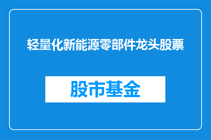 轻量化新能源零部件龙头股票(谁是轻量化新能源零部件领域的领军企业？)