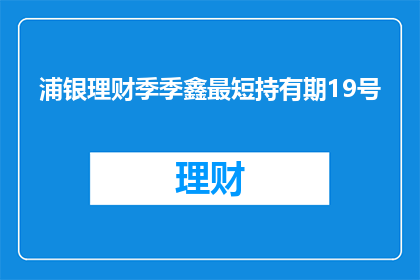 浦银理财季季鑫最短持有期19号(浦银理财季季鑫最短持有期19号是否意味着投资者必须持有该理财产品至其到期日？)