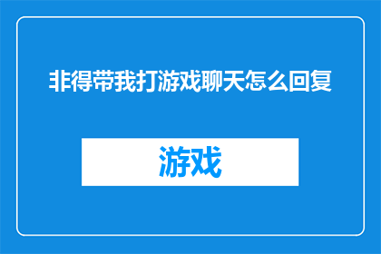 非得带我打游戏聊天怎么回复(如何应对要求参与游戏和聊天的邀请？)
