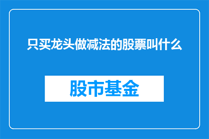 只买龙头做减法的股票叫什么(只购买龙头股进行简化投资策略的股票名称是什么？)