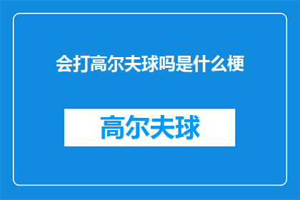 会打高尔夫球吗是什么梗(会打高尔夫球吗？这是否意味着你拥有优雅的挥杆技巧和对高尔夫运动的深刻理解？)