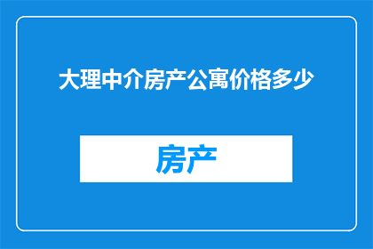 大理中介房产公寓价格多少(大理中介房产公寓价格是多少？)