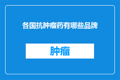 各国抗肿瘤药有哪些品牌(全球范围内，有哪些知名的抗肿瘤药物品牌？)