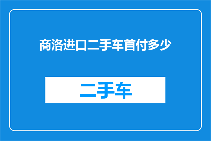 商洛进口二手车首付多少(商洛地区进口二手车购买首付需多少？)