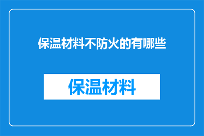 保温材料不防火的有哪些(哪些保温材料不具备防火特性？)