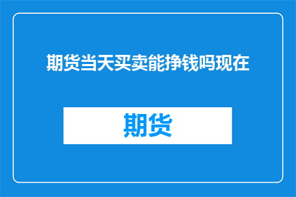 期货当天买卖能挣钱吗现在(期货市场是否能够通过当天买卖实现盈利？)
