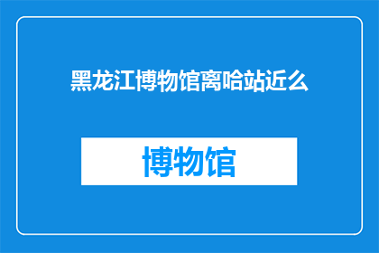 黑龙江博物馆离哈站近么(黑龙江博物馆与哈尔滨火车站的距离如何？)
