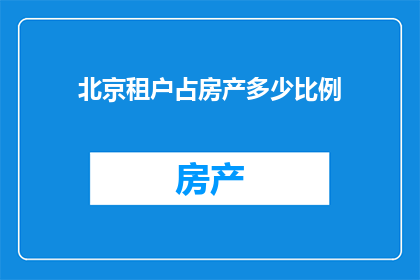 北京租户占房产多少比例(北京的租户在房产市场中占据了怎样的比例？)