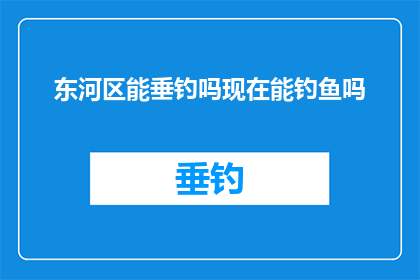 东河区能垂钓吗现在能钓鱼吗(东河区是否允许垂钓？当前环境适宜钓鱼吗？)