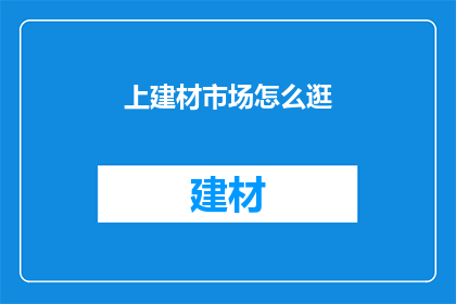 上建材市场怎么逛(如何高效逛建材市场？)
