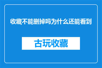 收藏不能删掉吗为什么还能看到(收藏功能是否可被删除？为何还能在平台上看到它？)