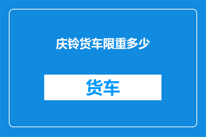 庆铃货车限重多少(庆铃货车的限重标准是多少？)