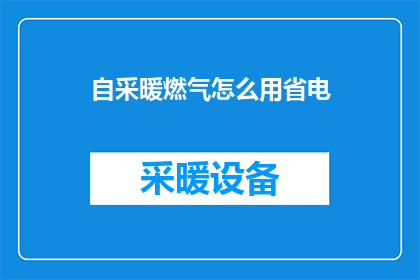自采暖燃气怎么用省电(如何有效使用自采暖燃气以实现节能？)