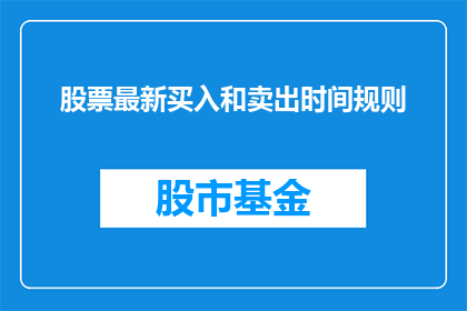 股票最新买入和卖出时间规则(股票交易中，投资者如何精确掌握买入与卖出的最佳时机？)