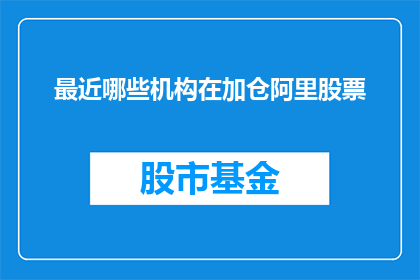 最近哪些机构在加仓阿里股票(近期哪些机构正积极加仓阿里巴巴集团的股票？)