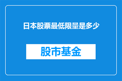 日本股票最低限量是多少(日本股票市场对投资者的最低投资额度是多少？)