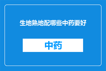 生地熟地配哪些中药要好(如何挑选合适的中药组合以增强生地熟地的疗效？)