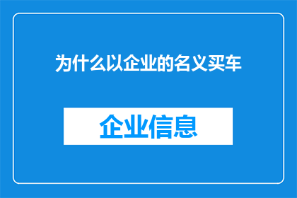 为什么以企业的名义买车(企业为何选择以自身名义购买车辆？)