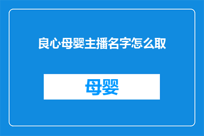 良心母婴主播名字怎么取(如何为良心母婴主播起一个吸引人的名字？)