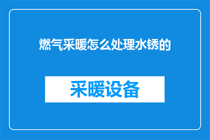 燃气采暖怎么处理水锈的(如何处理燃气采暖系统中的水锈问题？)