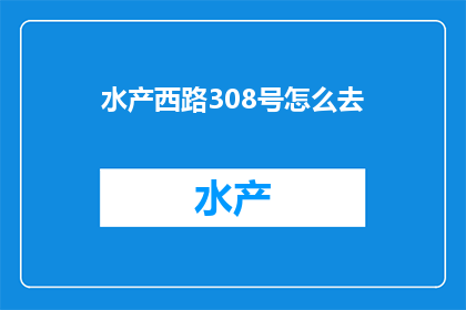 水产西路308号怎么去(如何前往水产西路308号？)