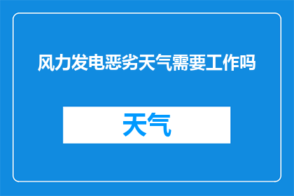 风力发电恶劣天气需要工作吗(在恶劣天气条件下，风力发电工作是否仍需继续？)