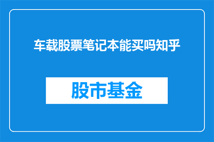 车载股票笔记本能买吗知乎(车载股票笔记本是否值得购买？在知乎上寻求智慧的解答)