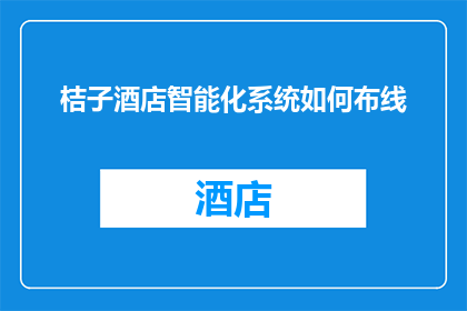 桔子酒店智能化系统如何布线(桔子酒店智能化系统布线策略：如何高效安全地规划和实施？)