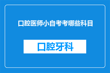口腔医师小自考考哪些科目(口腔医师小自考考试涵盖哪些科目？)