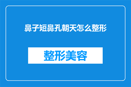 鼻子短鼻孔朝天怎么整形(如何改善鼻子短且鼻孔朝天的问题？整形手术是否可行？)