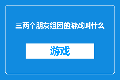 三两个朋友组团的游戏叫什么(朋友们，你们是否好奇三两好友是如何组成一个团队，共同参与一场充满乐趣的游戏的？)
