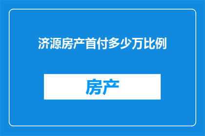 济源房产首付多少万比例(济源房产首付多少万比例？这是一个引人深思的问题，它涉及到购房者在购买房产时需要支付的首付款金额这个问题的答案可能会因地区房屋类型和购房者的财务状况而有所不同因此，了解济源房产首付的具体金额比例对于购房者来说至关重要)