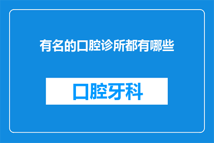 有名的口腔诊所都有哪些(您知道哪些知名的口腔诊所值得一探究竟吗？)